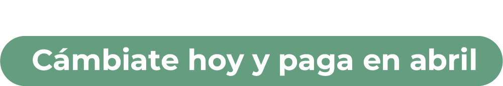Agenda tu visita. Cámbiate hoy y paga en abril